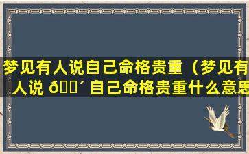 梦见有人说自己命格贵重（梦见有人说 🌴 自己命格贵重什么意思）